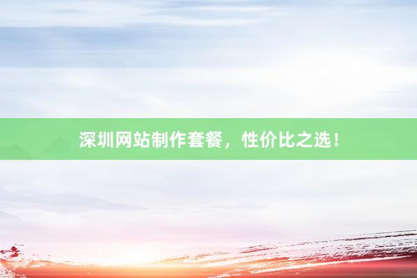深圳网站制作套餐，性价比之选！