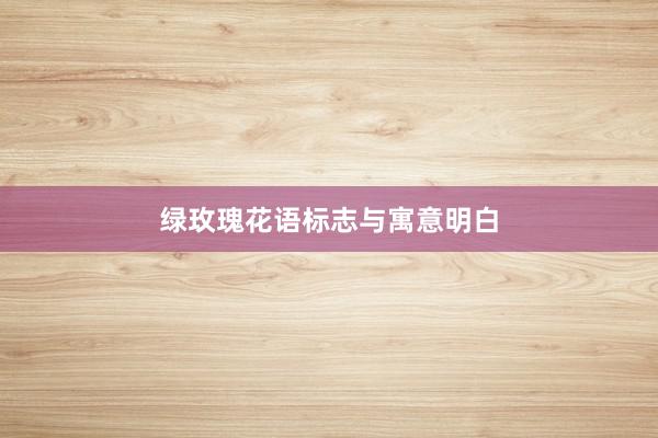 绿玫瑰花语标志与寓意明白