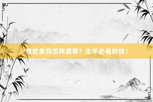 垂纶鱼钩怎样遴荐？生手必看妙技！